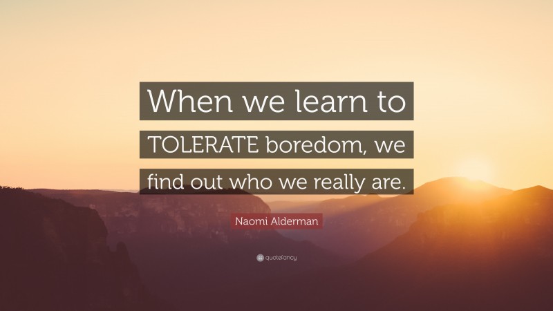 Naomi Alderman Quote: “When we learn to TOLERATE boredom, we find out who we really are.”