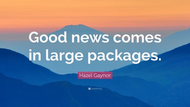 Hazel Gaynor Quote: “Good news comes in large packages.”