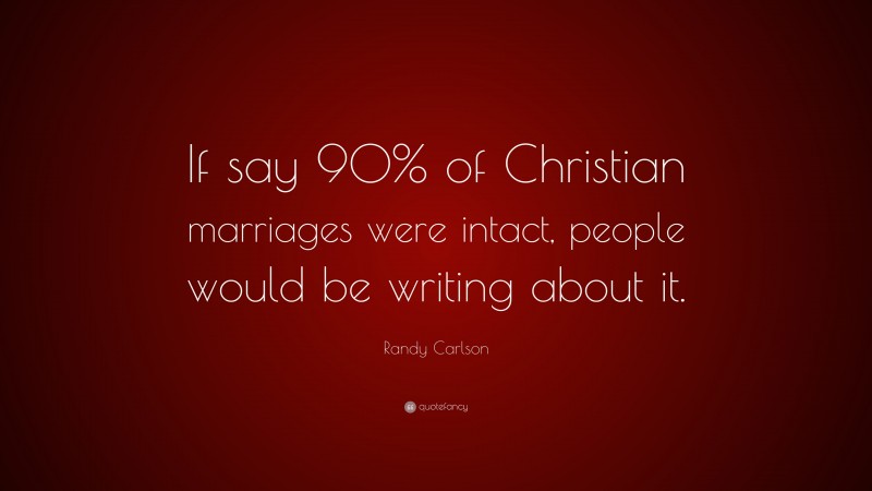 Randy Carlson Quote: “If say 90% of Christian marriages were intact, people would be writing about it.”