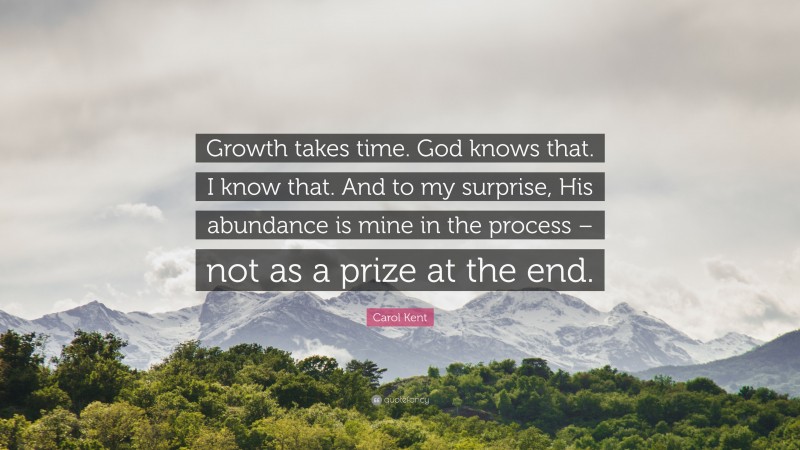 Carol Kent Quote: “Growth takes time. God knows that. I know that. And to my surprise, His abundance is mine in the process – not as a prize at the end.”