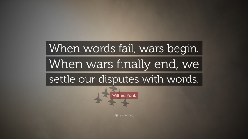 Wilfred Funk Quote: “When words fail, wars begin. When wars finally end, we settle our disputes with words.”
