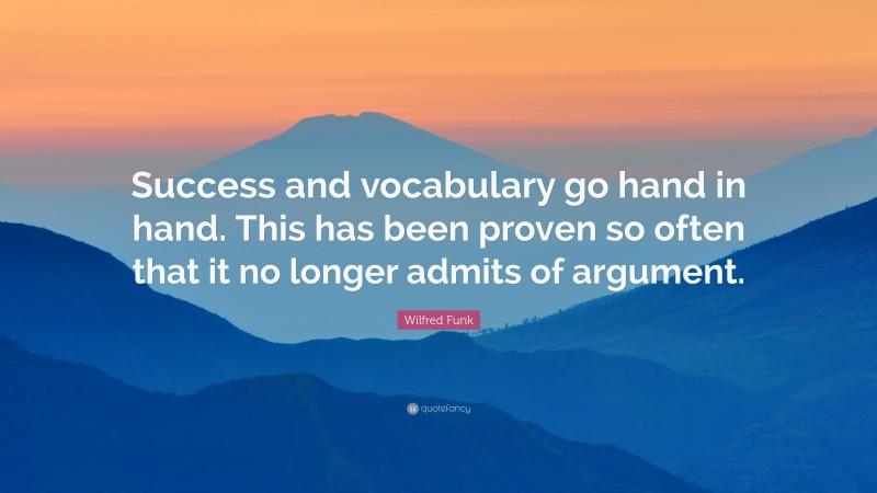 Wilfred Funk Quote: “Success and vocabulary go hand in hand. This has been proven so often that it no longer admits of argument.”