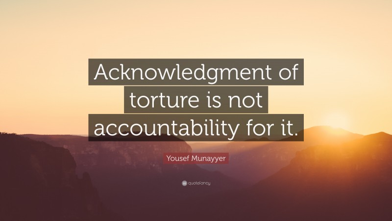 Yousef Munayyer Quote: “Acknowledgment of torture is not accountability for it.”