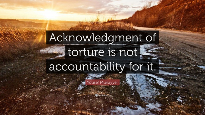 Yousef Munayyer Quote: “Acknowledgment of torture is not accountability for it.”