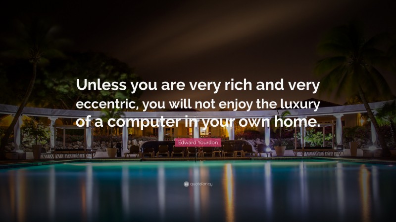 Edward Yourdon Quote: “Unless you are very rich and very eccentric, you will not enjoy the luxury of a computer in your own home.”