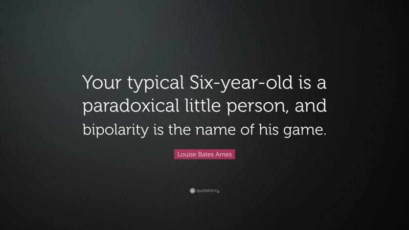 Louise Bates Ames Quote: “Your typical Six-year-old is a paradoxical little person, and bipolarity is the name of his game.”