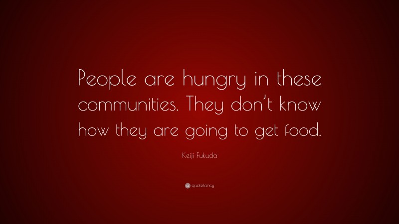 Keiji Fukuda Quote: “People are hungry in these communities. They don’t know how they are going to get food.”