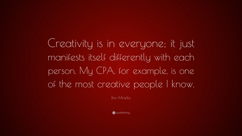 Ron Miriello Quote: “Creativity is in everyone; it just manifests itself differently with each person. My CPA, for example, is one of the most creative people I know.”
