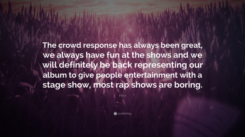B-Real Quote: “The crowd response has always been great, we always have fun at the shows and we will definitely be back representing our album to give people entertainment with a stage show, most rap shows are boring.”