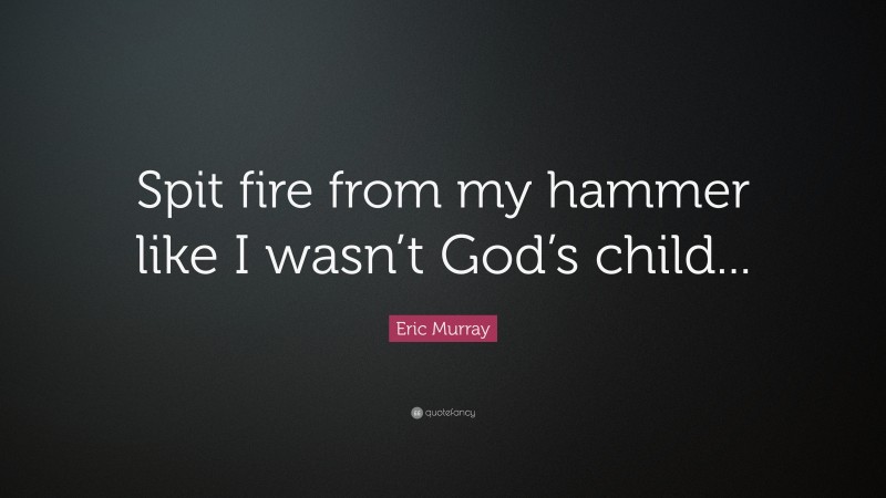 Eric Murray Quote: “Spit fire from my hammer like I wasn’t God’s child...”