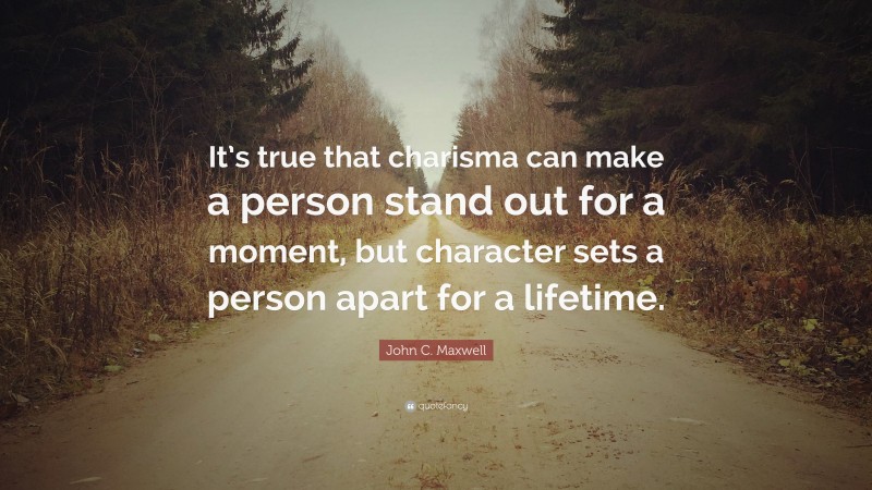 John C. Maxwell Quote: “It’s true that charisma can make a person stand out for a moment, but character sets a person apart for a lifetime.”