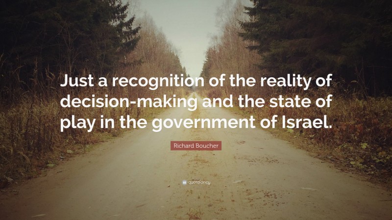 Richard Boucher Quote: “Just a recognition of the reality of decision-making and the state of play in the government of Israel.”