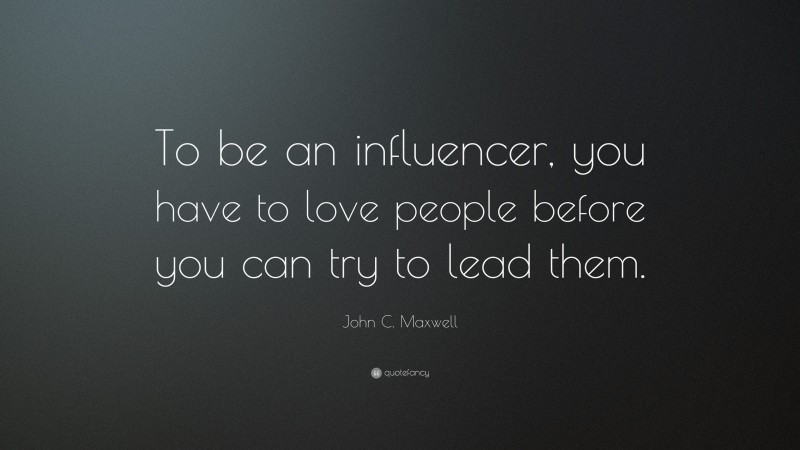 John C. Maxwell Quote: “To be an influencer, you have to love people before you can try to lead them.”