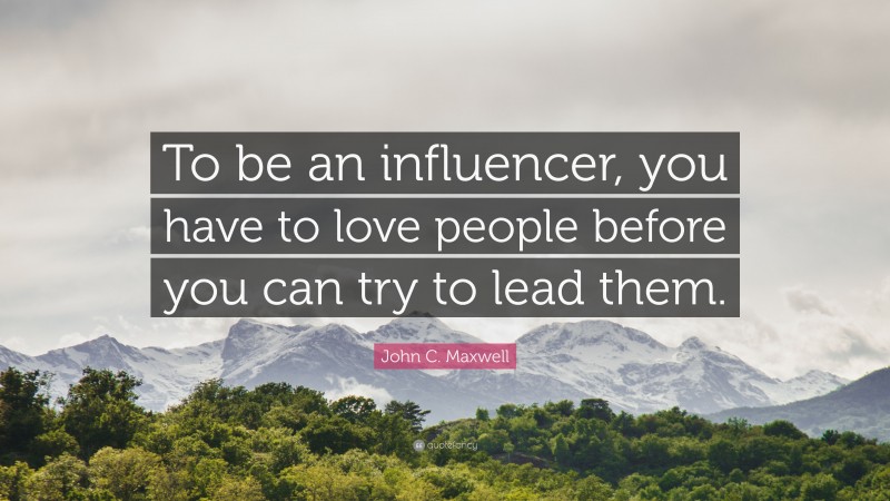 John C. Maxwell Quote: “To be an influencer, you have to love people before you can try to lead them.”