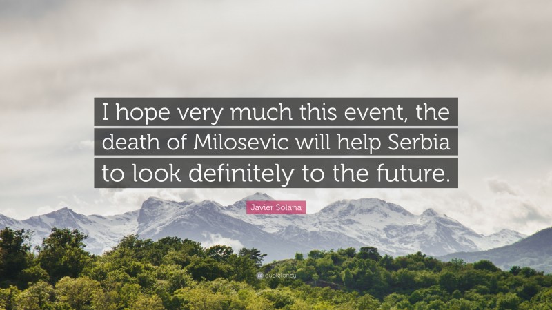 Javier Solana Quote: “I hope very much this event, the death of Milosevic will help Serbia to look definitely to the future.”