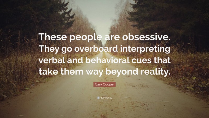 Cary Cooper Quote: “These people are obsessive. They go overboard interpreting verbal and behavioral cues that take them way beyond reality.”