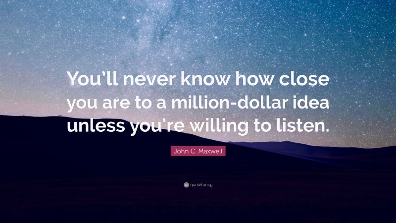 John C. Maxwell Quote: “You’ll never know how close you are to a million-dollar idea unless you’re willing to listen.”