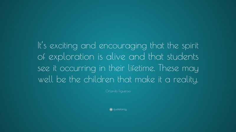 Orlando Figueroa Quote: “It’s exciting and encouraging that the spirit of exploration is alive and that students see it occurring in their lifetime. These may well be the children that make it a reality.”
