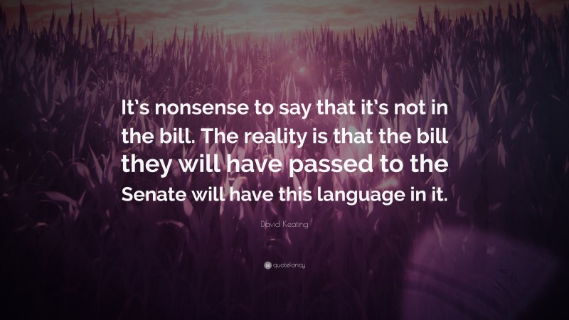 David Keating Quote: “It’s nonsense to say that it’s not in the bill. The reality is that the bill they will have passed to the Senate will have this language in it.”