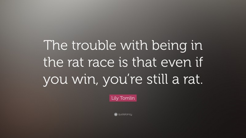 Lily Tomlin Quote: “The trouble with being in the rat race is that even if you win, you’re still a rat.”