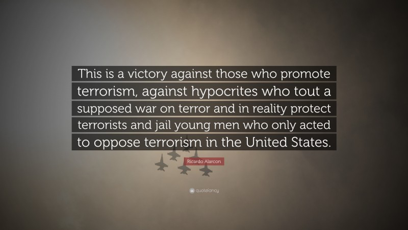 Ricardo Alarcon Quote: “This is a victory against those who promote terrorism, against hypocrites who tout a supposed war on terror and in reality protect terrorists and jail young men who only acted to oppose terrorism in the United States.”
