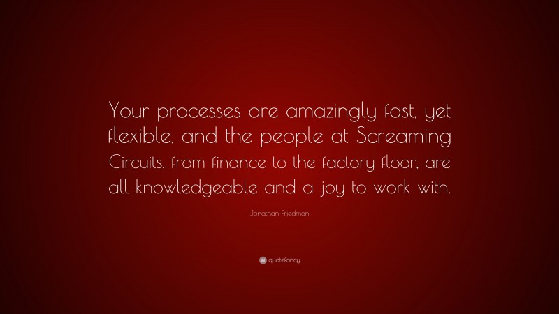 Jonathan Friedman Quote: “Your processes are amazingly fast, yet flexible, and the people at Screaming Circuits, from finance to the factory floor, are all knowledgeable and a joy to work with.”
