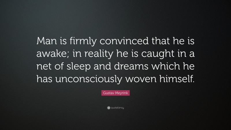 Gustav Meyrink Quote: “Man is firmly convinced that he is awake; in reality he is caught in a net of sleep and dreams which he has unconsciously woven himself.”