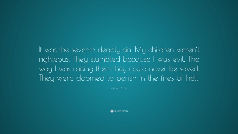 Andrea Yates Quote: “It was the seventh deadly sin. My children weren’t righteous. They stumbled because I was evil. The way I was raising them they could never be saved. They were doomed to perish in the fires of hell.”