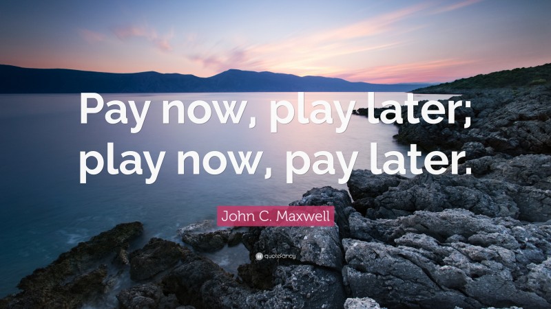 John C. Maxwell Quote: “Pay now, play later; play now, pay later.”