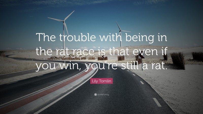 Lily Tomlin Quote: “The trouble with being in the rat race is that even if you win, you’re still a rat.”