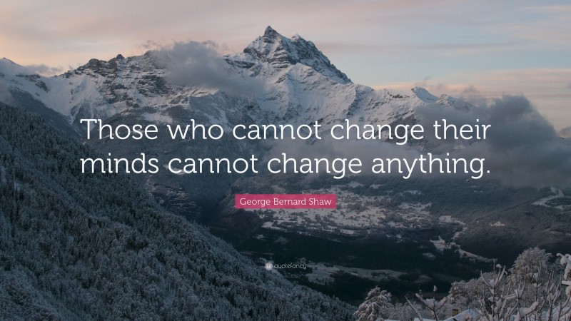 George Bernard Shaw Quote: “Those who cannot change their minds cannot change anything.”