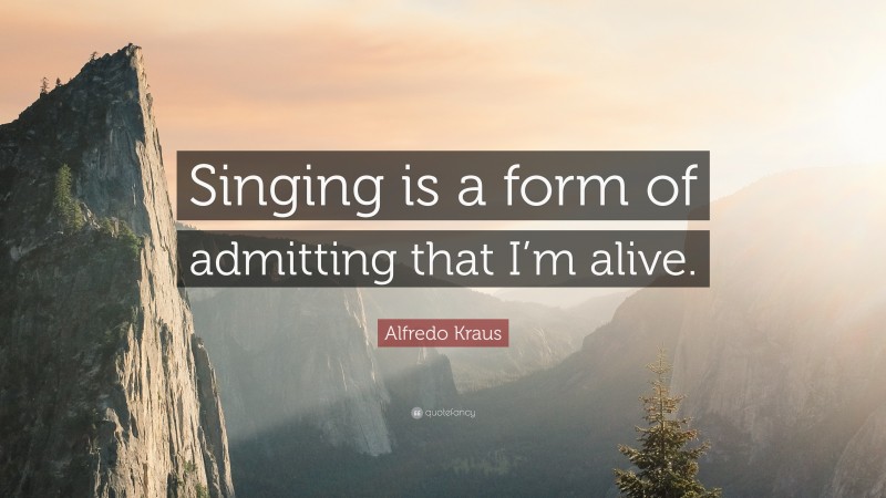 Alfredo Kraus Quote: “Singing is a form of admitting that I’m alive.”