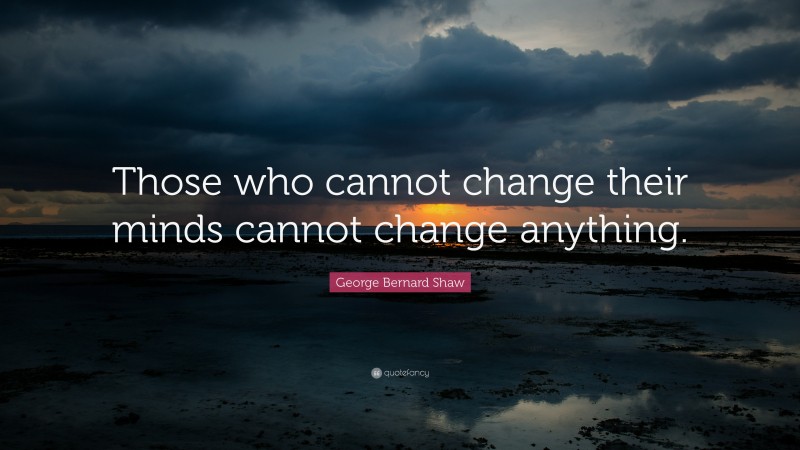 George Bernard Shaw Quote: “Those who cannot change their minds cannot ...