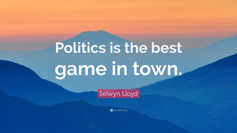 Selwyn Lloyd Quote: “Politics is the best game in town.”