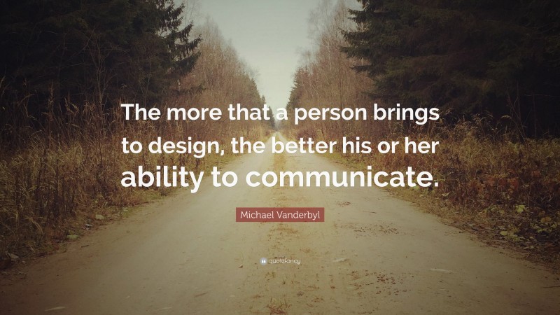 Michael Vanderbyl Quote: “The more that a person brings to design, the better his or her ability to communicate.”