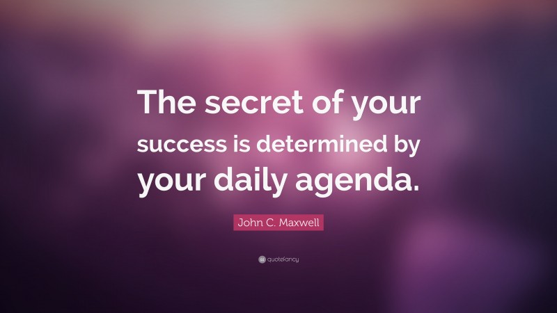 John C. Maxwell Quote: “The secret of your success is determined by your daily agenda.”