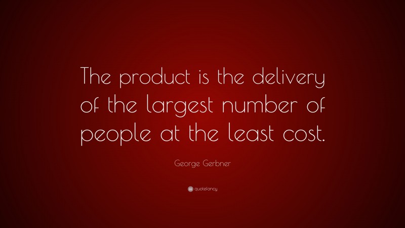 George Gerbner Quote: “The product is the delivery of the largest number of people at the least cost.”