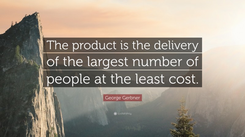 George Gerbner Quote: “The product is the delivery of the largest number of people at the least cost.”