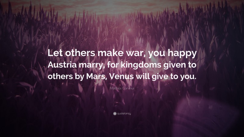 Matthias Corvinus Quote: “Let others make war, you happy Austria marry, for kingdoms given to others by Mars, Venus will give to you.”