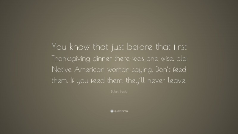 Dylan Brody Quote: “You know that just before that first Thanksgiving dinner there was one wise, old Native American woman saying, Don’t feed them. If you feed them, they’ll never leave.”