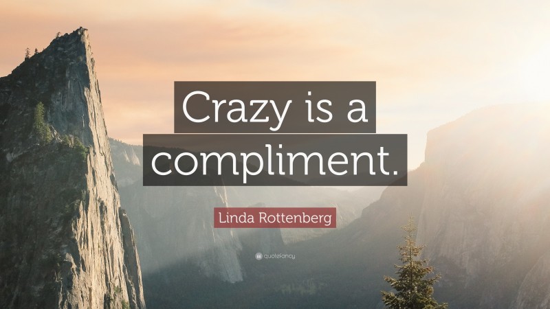 Linda Rottenberg Quote: “Crazy is a compliment.”