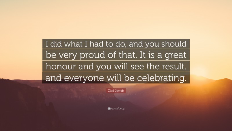 Ziad Jarrah Quote: “I did what I had to do, and you should be very proud of that. It is a great honour and you will see the result, and everyone will be celebrating.”