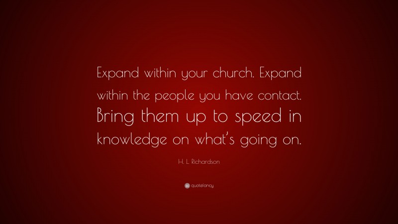 H. L. Richardson Quote: “Expand within your church. Expand within the people you have contact. Bring them up to speed in knowledge on what’s going on.”