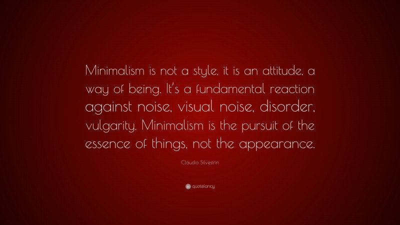 Claudio Silvestrin Quote: “Minimalism is not a style, it is an attitude, a way of being. It’s a fundamental reaction against noise, visual noise, disorder, vulgarity. Minimalism is the pursuit of the essence of things, not the appearance.”