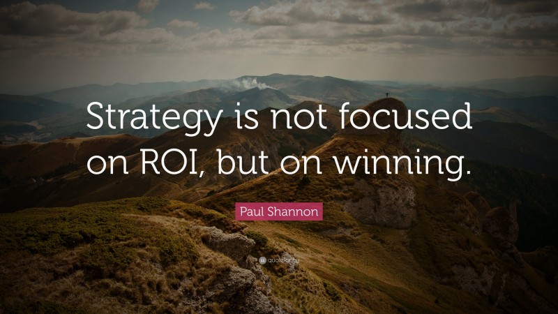 Paul Shannon Quote: “Strategy is not focused on ROI, but on winning.”