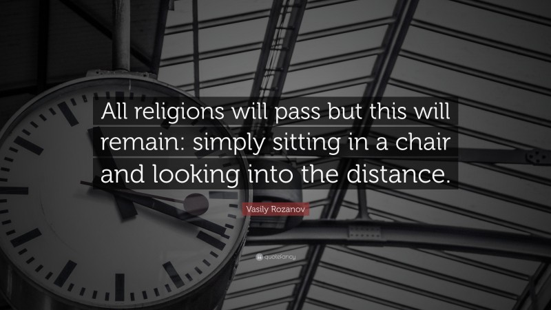 Vasily Rozanov Quote: “All religions will pass but this will remain: simply sitting in a chair and looking into the distance.”