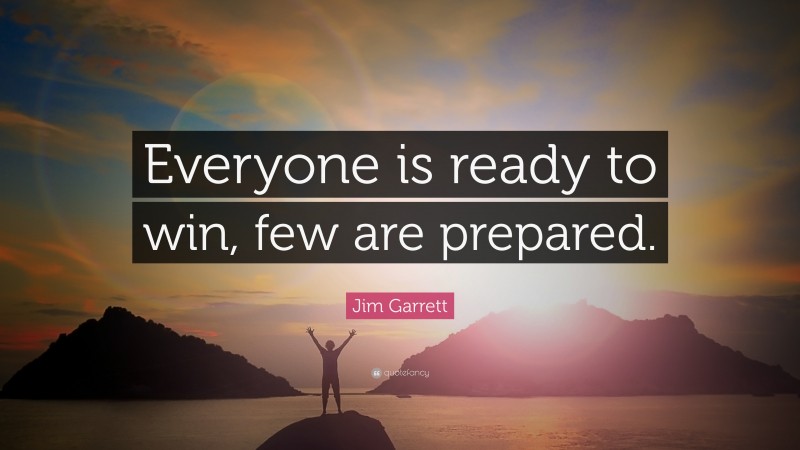 Jim Garrett Quote: “Everyone is ready to win, few are prepared.”