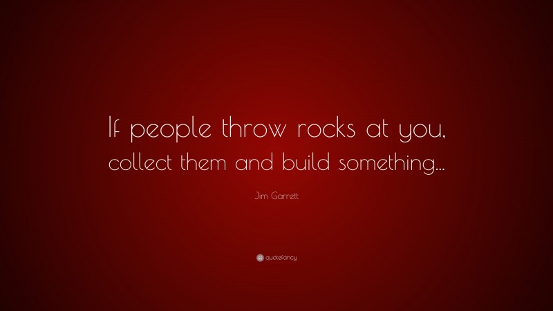 Jim Garrett Quote: “If people throw rocks at you, collect them and build something...”