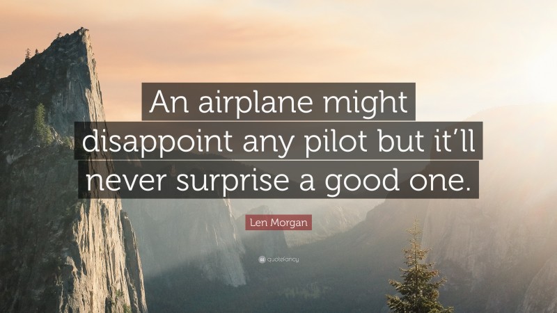 Len Morgan Quote: “An airplane might disappoint any pilot but it’ll never surprise a good one.”