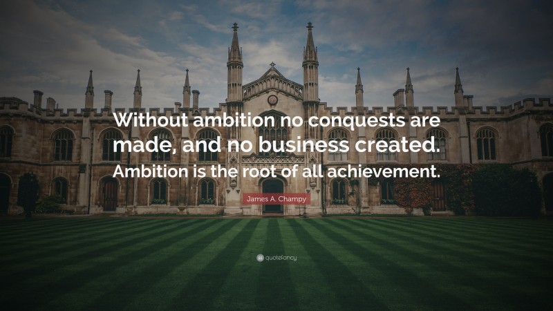 James A. Champy Quote: “Without ambition no conquests are made, and no business created. Ambition is the root of all achievement.”